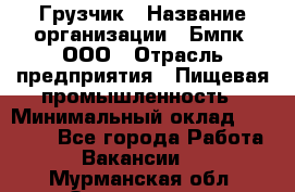 Грузчик › Название организации ­ Бмпк, ООО › Отрасль предприятия ­ Пищевая промышленность › Минимальный оклад ­ 20 000 - Все города Работа » Вакансии   . Мурманская обл.,Оленегорск г.